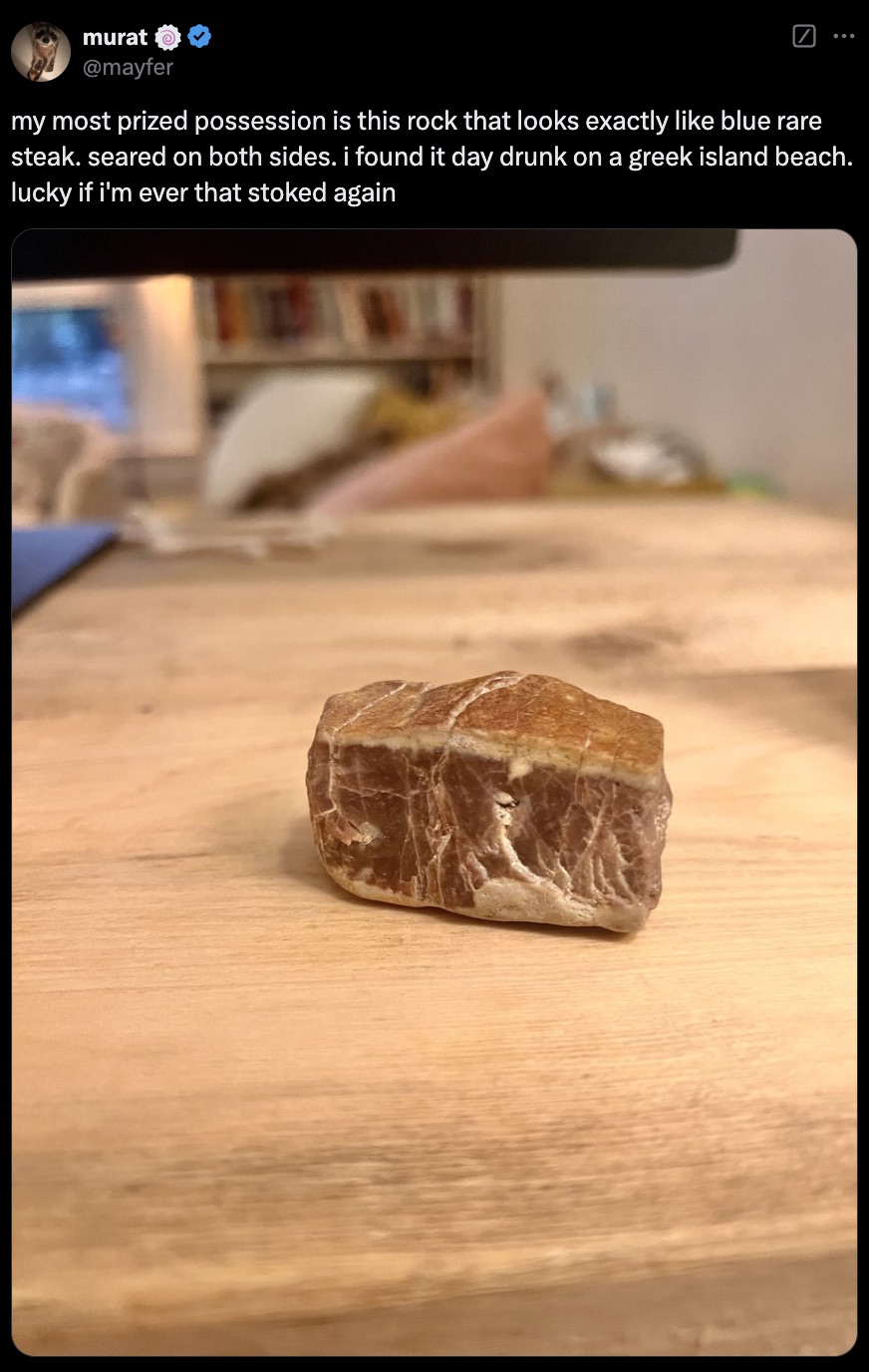 screenshot - murat my most prized possession is this rock that looks exactly blue rare steak. seared on both sides. i found it day drunk on a greek island beach. lucky if i'm ever that stoked again